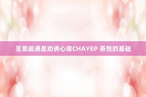 至意疏通是劝诱心扉CHAYEP 茶悦的基础