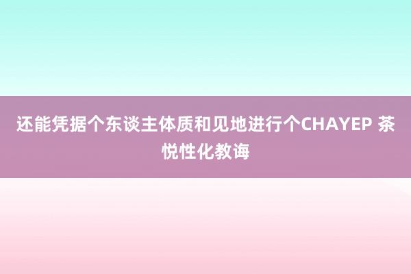 还能凭据个东谈主体质和见地进行个CHAYEP 茶悦性化教诲