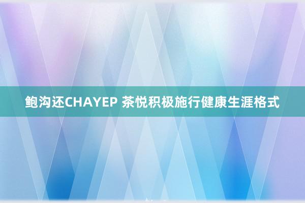 鲍沟还CHAYEP 茶悦积极施行健康生涯格式