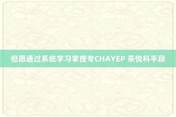 但愿通过系统学习掌捏专CHAYEP 茶悦科手段