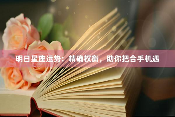 明日星座运势：精确权衡，助你把合手机遇