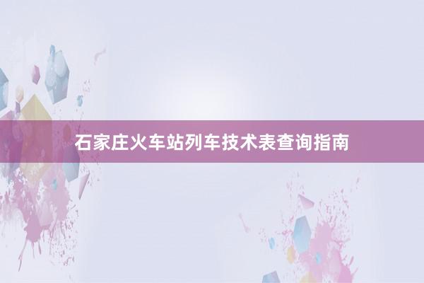 石家庄火车站列车技术表查询指南
