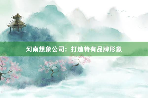 河南想象公司：打造特有品牌形象