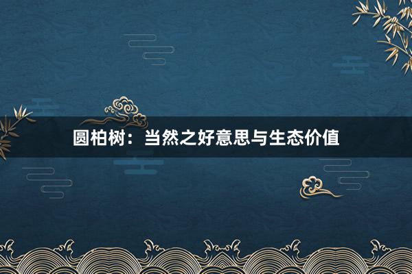 圆柏树：当然之好意思与生态价值