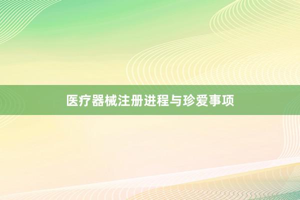 医疗器械注册进程与珍爱事项