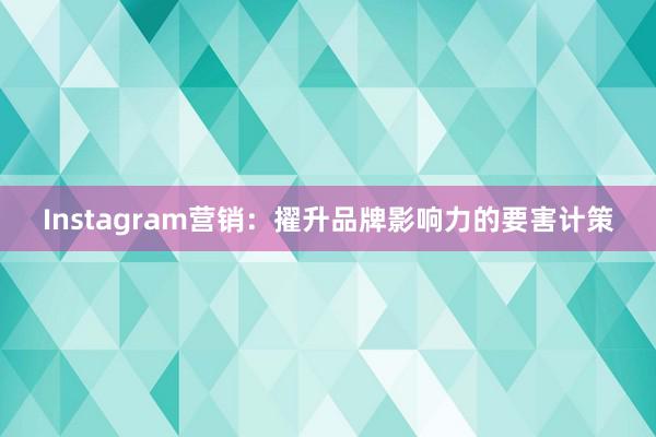 Instagram营销：擢升品牌影响力的要害计策
